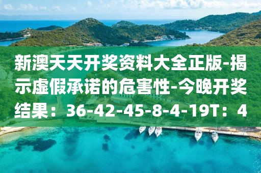 新澳天天开奖资料大全正版-揭示虚假承诺的危害性-今晚开奖结果：36-42-45-8-4-19T：4