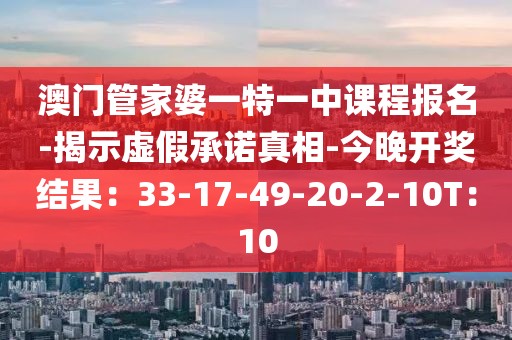 澳门管家婆一特一中课程报名-揭示虚假承诺真相-今晚开奖结果：33-17-49-20-2-10T：10
