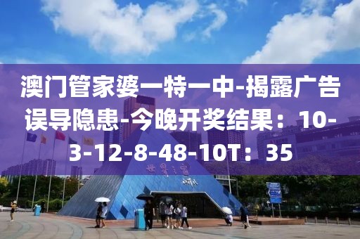 澳门管家婆一特一中-揭露广告误导隐患-今晚开奖结果：10-3-12-8-48-10T：35