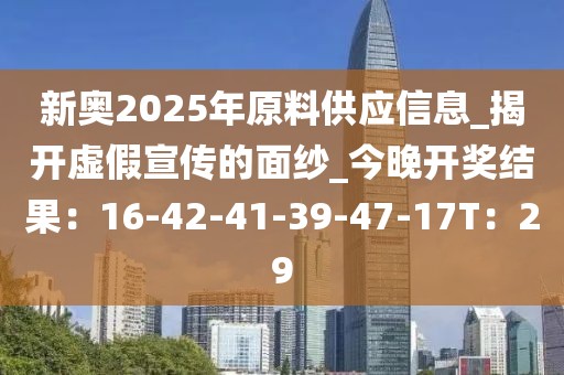 新奥2025年原料供应信息_揭开虚假宣传的面纱_今晚开奖结果：16-42-41-39-47-17T：29