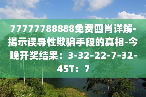 77777788888免费四肖详解-揭示误导性欺骗手段的真相-今晚开奖结果：3-32-22-7-32-45T：7