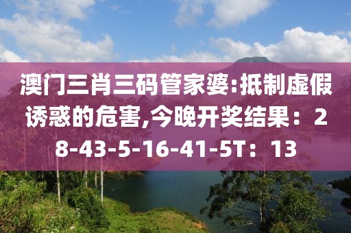 澳门三肖三码管家婆:抵制虚假诱惑的危害,今晚开奖结果：28-43-5-16-41-5T：13
