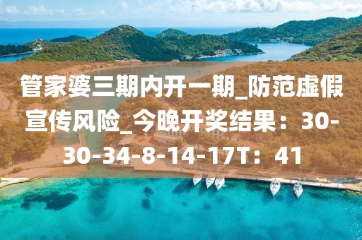 管家婆三期内开一期_防范虚假宣传风险_今晚开奖结果：30-30-34-8-14-17T：41