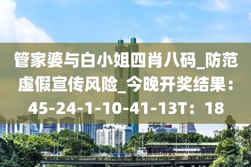管家婆与白小姐四肖八码_防范虚假宣传风险_今晚开奖结果：45-24-1-10-41-13T：18