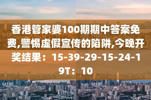 香港管家婆100期期中答案免费,警惕虚假宣传的陷阱,今晚开奖结果：15-39-29-15-24-19T：10