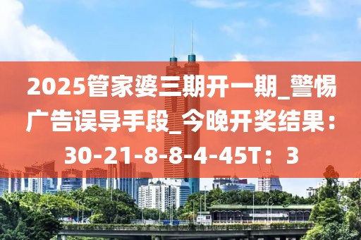 2025管家婆三期开一期_警惕广告误导手段_今晚开奖结果：30-21-8-8-4-45T：3