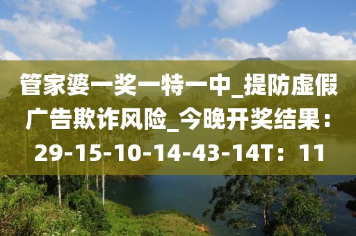 管家婆一奖一特一中_提防虚假广告欺诈风险_今晚开奖结果：29-15-10-14-43-14T：11