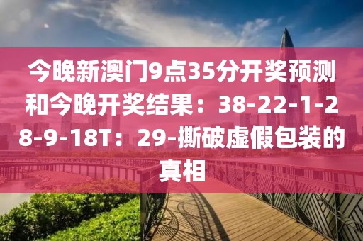 今晚新澳门9点35分开奖预测和今晚开奖结果：38-22-1-28-9-18T：29-撕破虚假包装的真相
