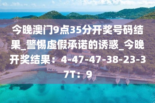 今晚澳门9点35分开奖号码结果_警惕虚假承诺的诱惑_今晚开奖结果：4-47-47-38-23-37T：9