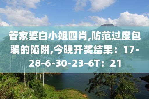 管家婆白小姐四肖,防范过度包装的陷阱,今晚开奖结果：17-28-6-30-23-6T：21