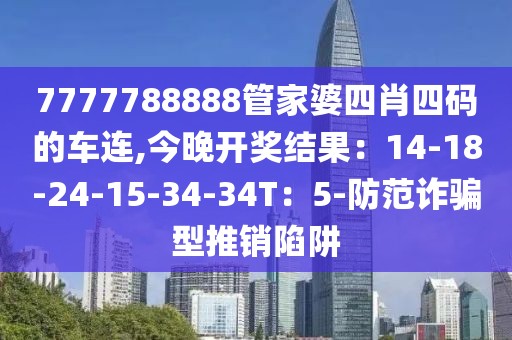7777788888管家婆四肖四码的车连,今晚开奖结果：14-18-24-15-34-34T：5-防范诈骗型推销陷阱
