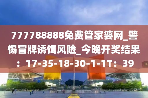 777788888免费管家婆网_警惕冒牌诱饵风险_今晚开奖结果：17-35-18-30-1-1T：39
