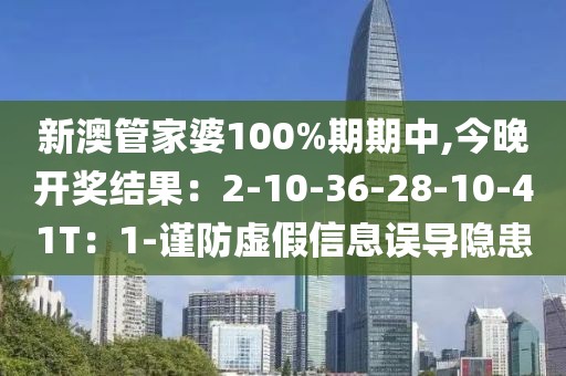 新澳管家婆100%期期中,今晚开奖结果：2-10-36-28-10-41T：1-谨防虚假信息误导隐患