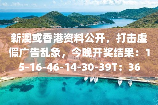 新澳或香港资料公开，打击虚假广告乱象，今晚开奖结果：15-16-46-14-30-39T：36