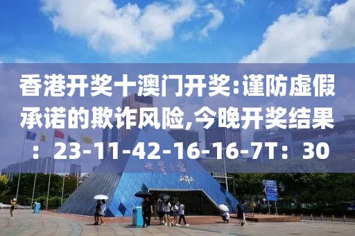 香港开奖十澳门开奖:谨防虚假承诺的欺诈风险,今晚开奖结果：23-11-42-16-16-7T：30