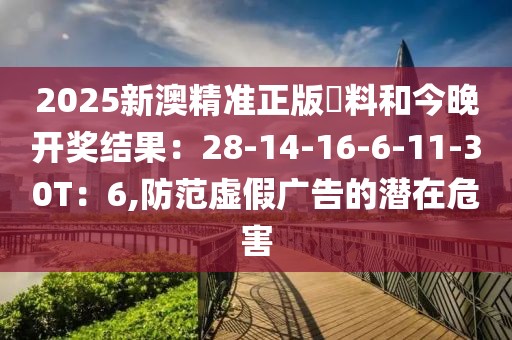 2025新澳精准正版資料和今晚开奖结果：28-14-16-6-11-30T：6,防范虚假广告的潜在危害