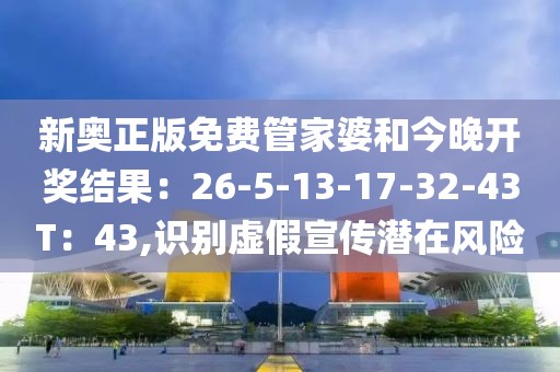 新奥正版免费管家婆和今晚开奖结果：26-5-13-17-32-43T：43,识别虚假宣传潜在风险