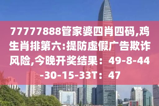 77777888管家婆四肖四码,鸡生肖排第六:提防虚假广告欺诈风险,今晚开奖结果：49-8-44-30-15-33T：47