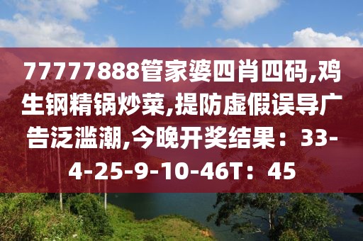 77777888管家婆四肖四码,鸡生钢精锅炒菜,提防虚假误导广告泛滥潮,今晚开奖结果：33-4-25-9-10-46T：45