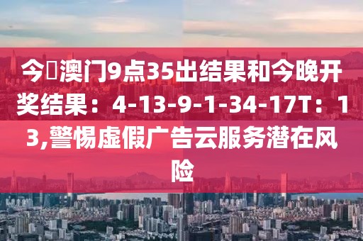 今睌澳门9点35出结果和今晚开奖结果：4-13-9-1-34-17T：13,警惕虚假广告云服务潜在风险