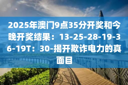2025年澳门9点35分开奖和今晚开奖结果：13-25-28-19-36-19T：30-揭开欺诈电力的真面目