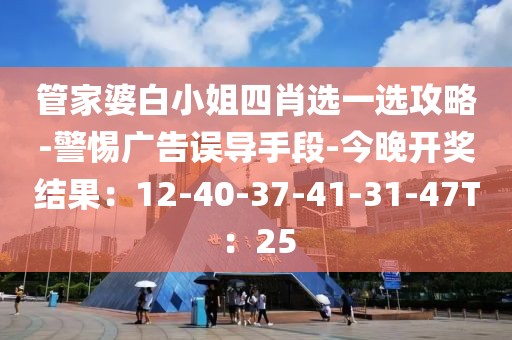 管家婆白小姐四肖选一选攻略-警惕广告误导手段-今晚开奖结果：12-40-37-41-31-47T：25