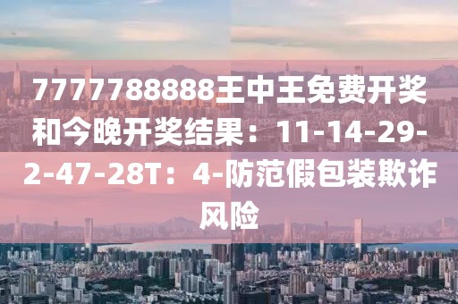 7777788888王中王免费开奖和今晚开奖结果：11-14-29-2-47-28T：4-防范假包装欺诈风险
