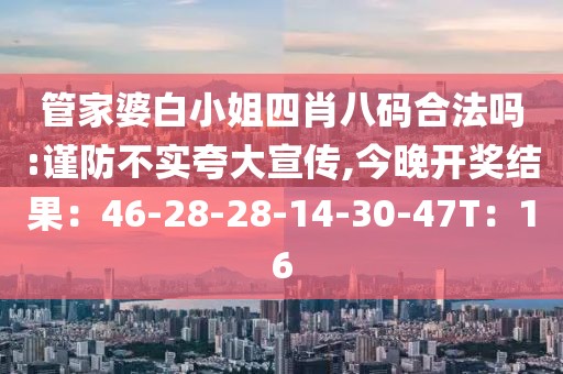 管家婆白小姐四肖八码合法吗:谨防不实夸大宣传,今晚开奖结果：46-28-28-14-30-47T：16