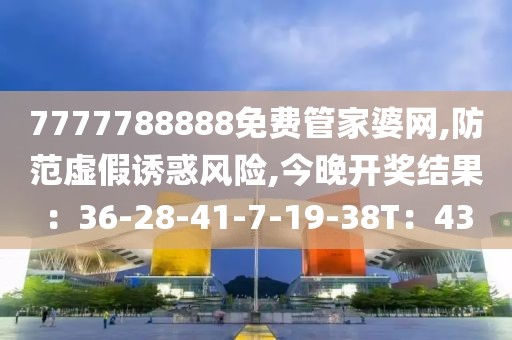 7777788888免费管家婆网,防范虚假诱惑风险,今晚开奖结果：36-28-41-7-19-38T：43