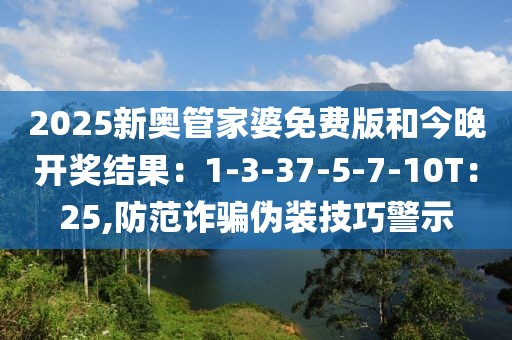 2025新奥管家婆免费版和今晚开奖结果：1-3-37-5-7-10T：25,防范诈骗伪装技巧警示