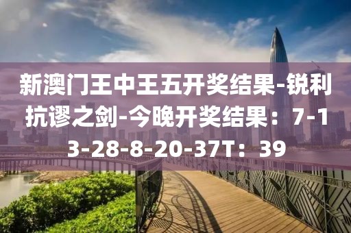 新澳门王中王五开奖结果-锐利抗谬之剑-今晚开奖结果：7-13-28-8-20-37T：39