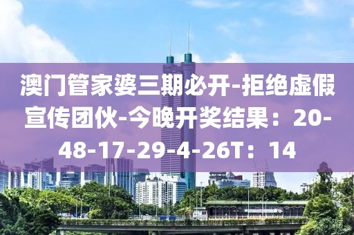 澳门管家婆三期必开-拒绝虚假宣传团伙-今晚开奖结果：20-48-17-29-4-26T：14