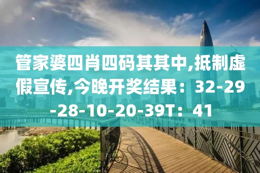 管家婆四肖四码其其中,抵制虚假宣传,今晚开奖结果：32-29-28-10-20-39T：41