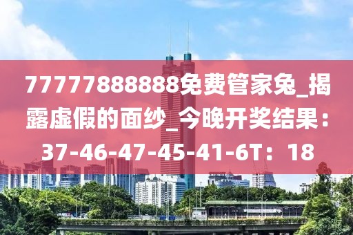 77777888888免费管家兔_揭露虚假的面纱_今晚开奖结果：37-46-47-45-41-6T：18
