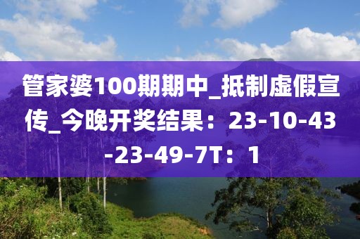 管家婆100期期中_抵制虚假宣传_今晚开奖结果：23-10-43-23-49-7T：1