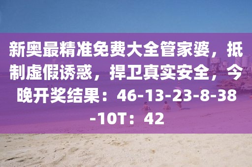新奥最精准免费大全管家婆，抵制虚假诱惑，捍卫真实安全，今晚开奖结果：46-13-23-8-38-10T：42