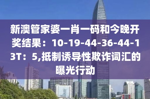 新澳管家婆一肖一码和今晚开奖结果：10-19-44-36-44-13T：5,抵制诱导性欺诈词汇的曝光行动
