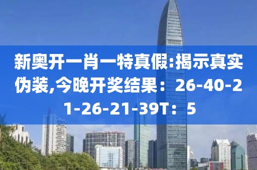 新奥开一肖一特真假:揭示真实伪装,今晚开奖结果：26-40-21-26-21-39T：5