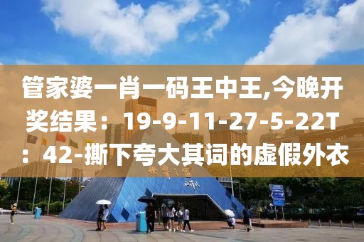 管家婆一肖一码王中王,今晚开奖结果：19-9-11-27-5-22T：42-撕下夸大其词的虚假外衣