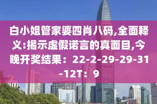 白小姐管家婆四肖八码,全面释义:揭示虚假诺言的真面目,今晚开奖结果：22-2-29-29-31-12T：9