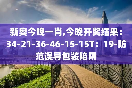新奥今晚一肖,今晚开奖结果：34-21-36-46-15-15T：19-防范误导包装陷阱