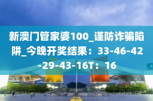新澳门管家婆100_谨防诈骗陷阱_今晚开奖结果：33-46-42-29-43-16T：16