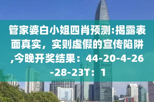 管家婆白小姐四肖预测:揭露表面真实，实则虚假的宣传陷阱,今晚开奖结果：44-20-4-26-28-23T：1