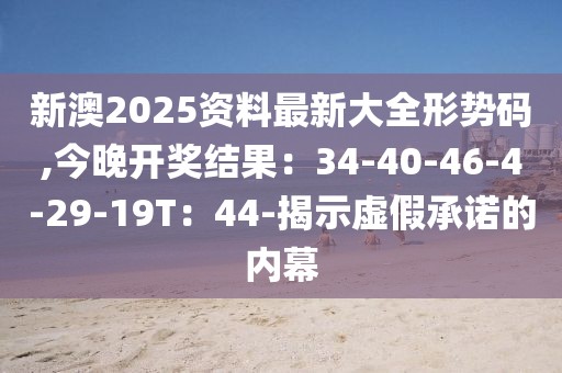 新澳2025资料最新大全形势码,今晚开奖结果：34-40-46-4-29-19T：44-揭示虚假承诺的内幕