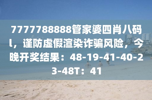 7777788888管家婆四肖八码l，谨防虚假渲染诈骗风险，今晚开奖结果：48-19-41-40-23-48T：41