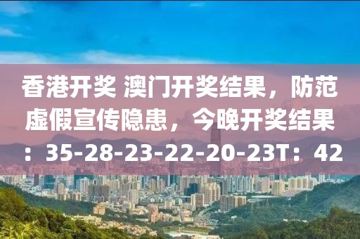 香港开奖 澳门开奖结果，防范虚假宣传隐患，今晚开奖结果：35-28-23-22-20-23T：42