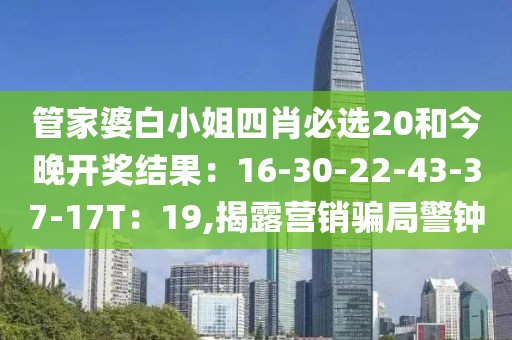 管家婆白小姐四肖必选20和今晚开奖结果：16-30-22-43-37-17T：19,揭露营销骗局警钟