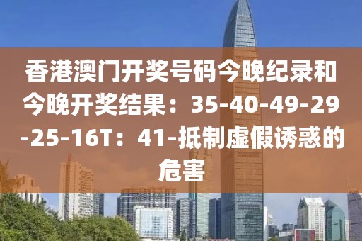 香港澳门开奖号码今晚纪录和今晚开奖结果：35-40-49-29-25-16T：41-抵制虚假诱惑的危害