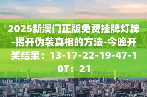 2025新澳门正版免费挂牌灯牌-揭开伪装真相的方法-今晚开奖结果：13-17-22-19-47-10T：21