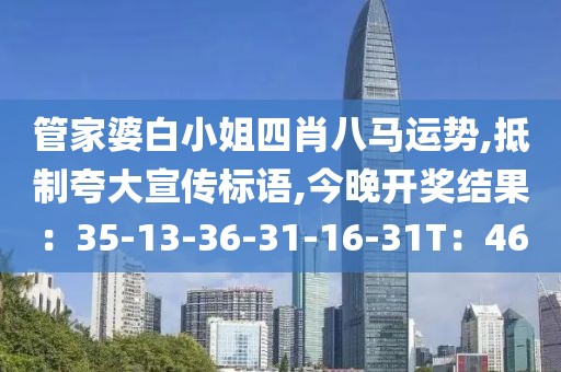 管家婆白小姐四肖八马运势,抵制夸大宣传标语,今晚开奖结果：35-13-36-31-16-31T：46